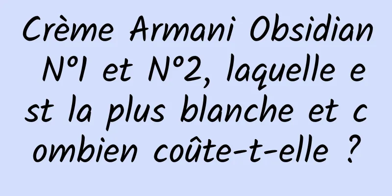 Crème Armani Obsidian N°1 et N°2, laquelle est la plus blanche et combien coûte-t-elle ?