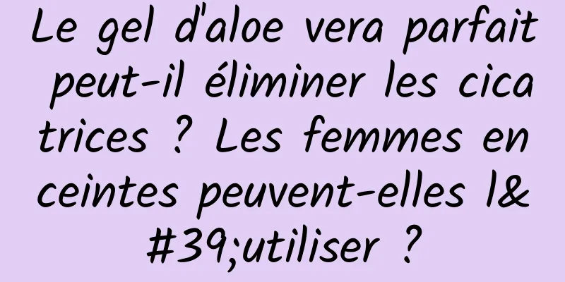 Le gel d'aloe vera parfait peut-il éliminer les cicatrices ? Les femmes enceintes peuvent-elles l'utiliser ?