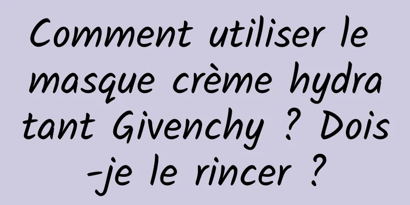 Comment utiliser le masque crème hydratant Givenchy ? Dois-je le rincer ?