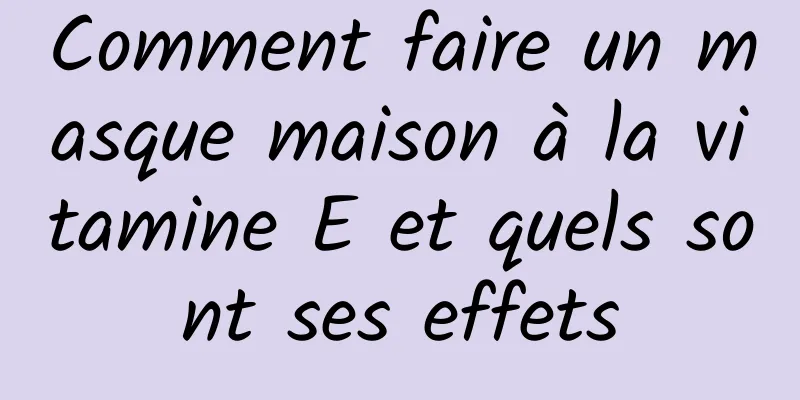Comment faire un masque maison à la vitamine E et quels sont ses effets