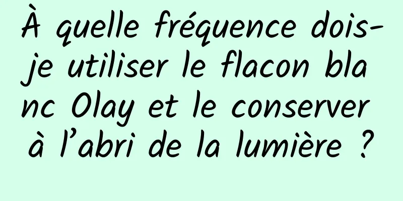 À quelle fréquence dois-je utiliser le flacon blanc Olay et le conserver à l’abri de la lumière ?