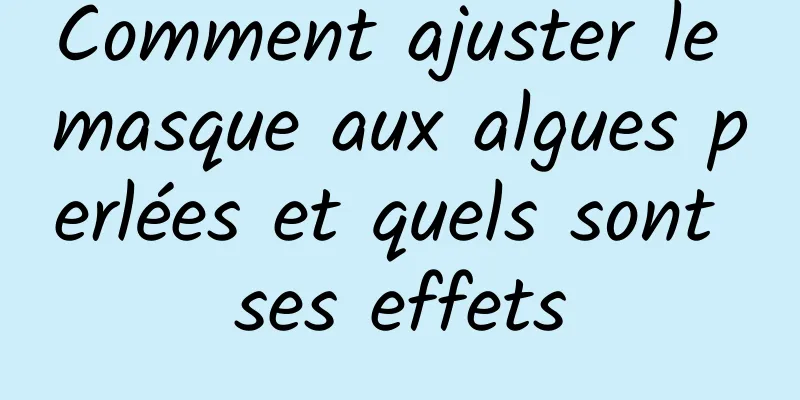 Comment ajuster le masque aux algues perlées et quels sont ses effets
