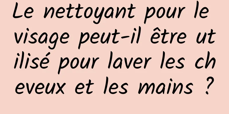 Le nettoyant pour le visage peut-il être utilisé pour laver les cheveux et les mains ?