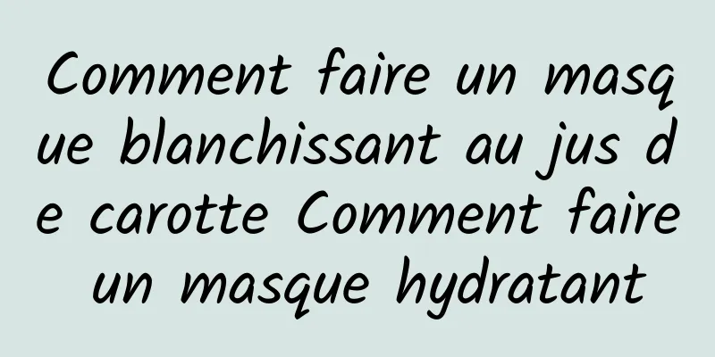 Comment faire un masque blanchissant au jus de carotte Comment faire un masque hydratant