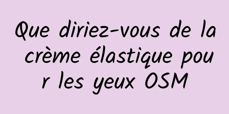 Que diriez-vous de la crème élastique pour les yeux OSM