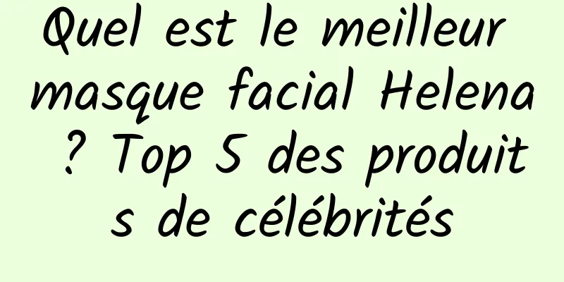 Quel est le meilleur masque facial Helena ? Top 5 des produits de célébrités