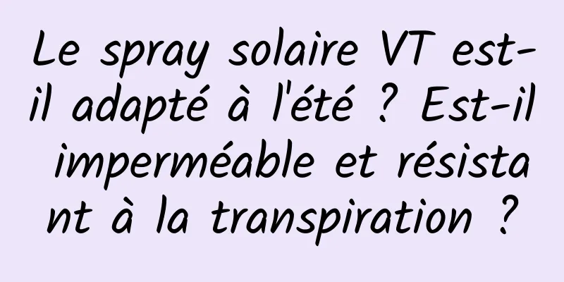 Le spray solaire VT est-il adapté à l'été ? Est-il imperméable et résistant à la transpiration ?