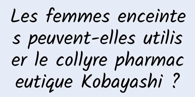 Les femmes enceintes peuvent-elles utiliser le collyre pharmaceutique Kobayashi ?