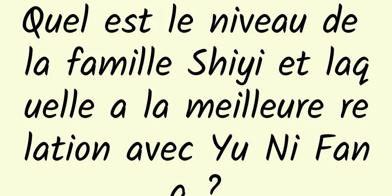 Quel est le niveau de la famille Shiyi et laquelle a la meilleure relation avec Yu Ni Fang ?