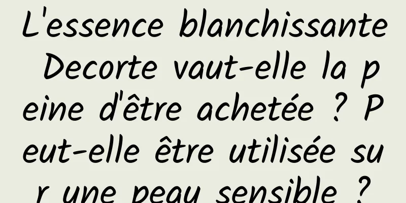 L'essence blanchissante Decorte vaut-elle la peine d'être achetée ? Peut-elle être utilisée sur une peau sensible ?