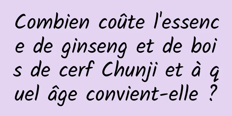 Combien coûte l'essence de ginseng et de bois de cerf Chunji et à quel âge convient-elle ?