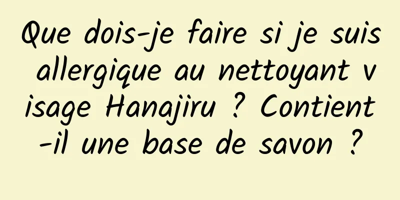 Que dois-je faire si je suis allergique au nettoyant visage Hanajiru ? Contient-il une base de savon ?