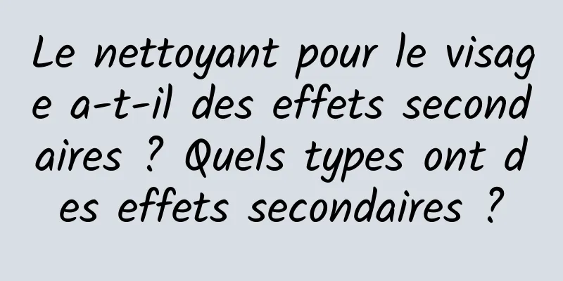 Le nettoyant pour le visage a-t-il des effets secondaires ? Quels types ont des effets secondaires ?