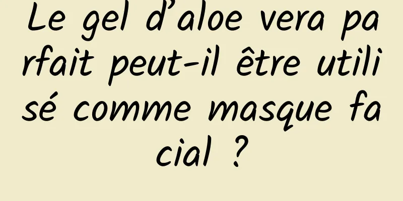 Le gel d’aloe vera parfait peut-il être utilisé comme masque facial ?