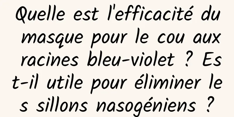 Quelle est l'efficacité du masque pour le cou aux racines bleu-violet ? Est-il utile pour éliminer les sillons nasogéniens ?