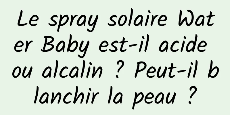 Le spray solaire Water Baby est-il acide ou alcalin ? Peut-il blanchir la peau ?