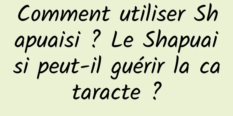 Comment utiliser Shapuaisi ? Le Shapuaisi peut-il guérir la cataracte ?