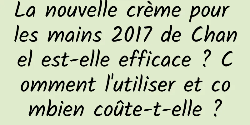 La nouvelle crème pour les mains 2017 de Chanel est-elle efficace ? Comment l'utiliser et combien coûte-t-elle ?