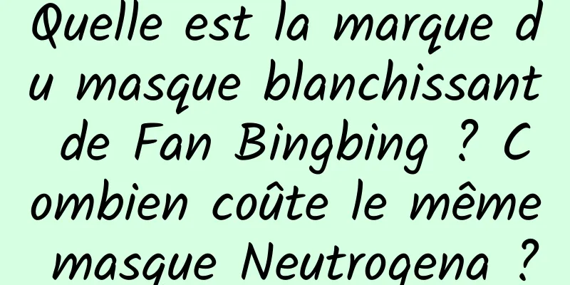 Quelle est la marque du masque blanchissant de Fan Bingbing ? Combien coûte le même masque Neutrogena ?