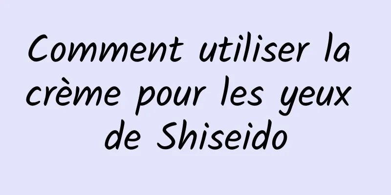 Comment utiliser la crème pour les yeux de Shiseido