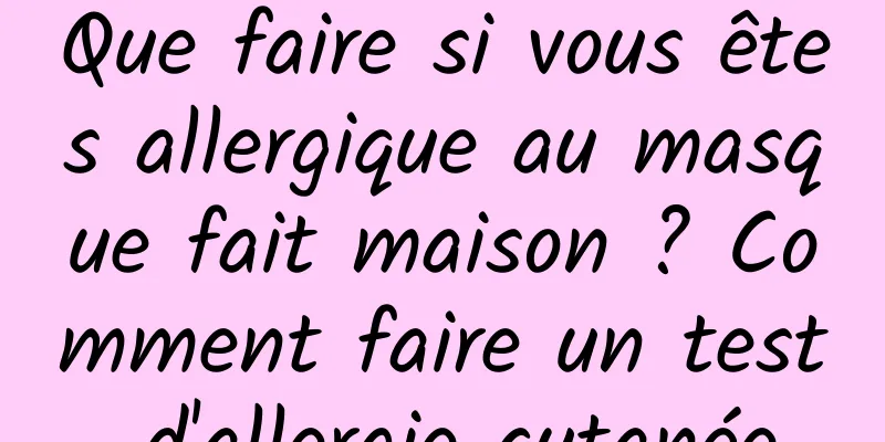 Que faire si vous êtes allergique au masque fait maison ? Comment faire un test d'allergie cutanée