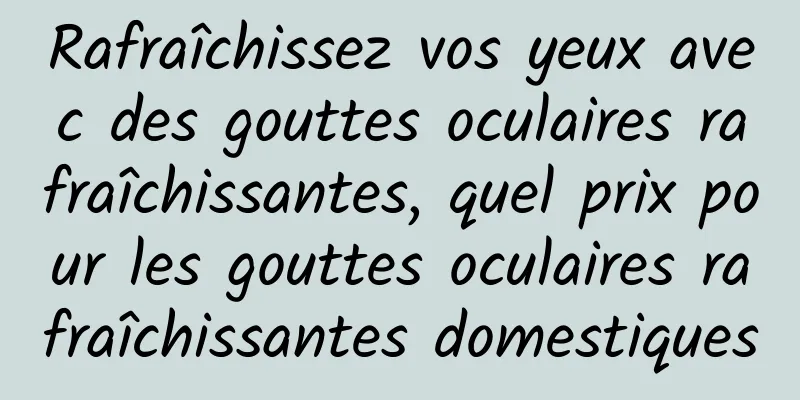 Rafraîchissez vos yeux avec des gouttes oculaires rafraîchissantes, quel prix pour les gouttes oculaires rafraîchissantes domestiques
