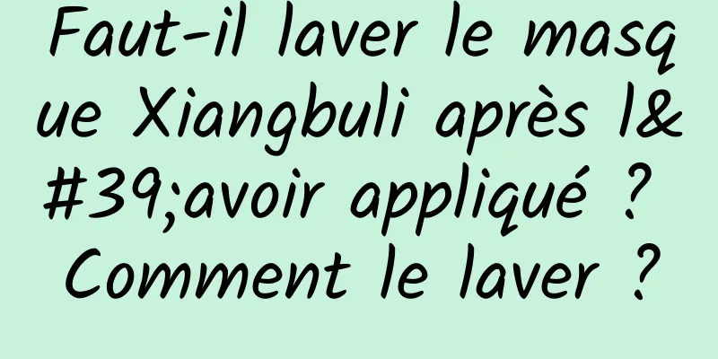 Faut-il laver le masque Xiangbuli après l'avoir appliqué ? Comment le laver ?