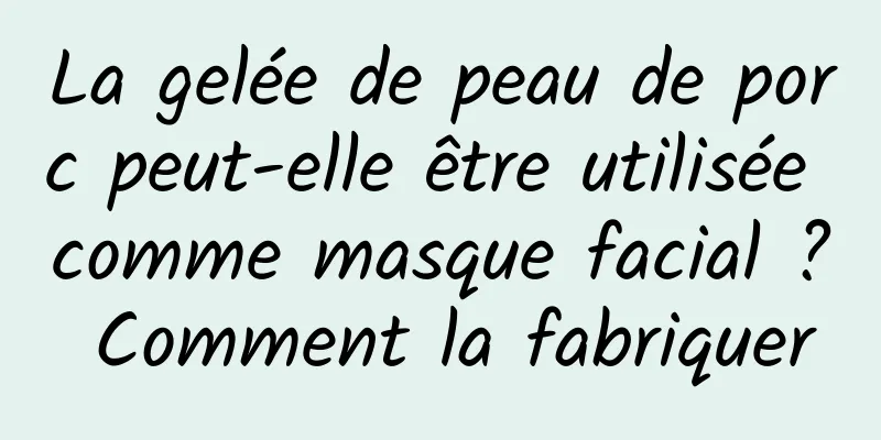 La gelée de peau de porc peut-elle être utilisée comme masque facial ? Comment la fabriquer