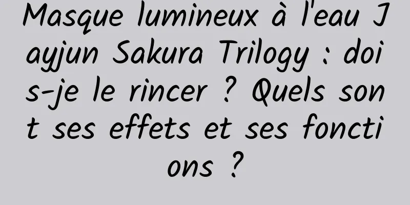 Masque lumineux à l'eau Jayjun Sakura Trilogy : dois-je le rincer ? Quels sont ses effets et ses fonctions ?