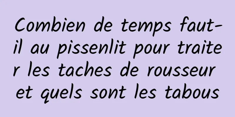 Combien de temps faut-il au pissenlit pour traiter les taches de rousseur et quels sont les tabous