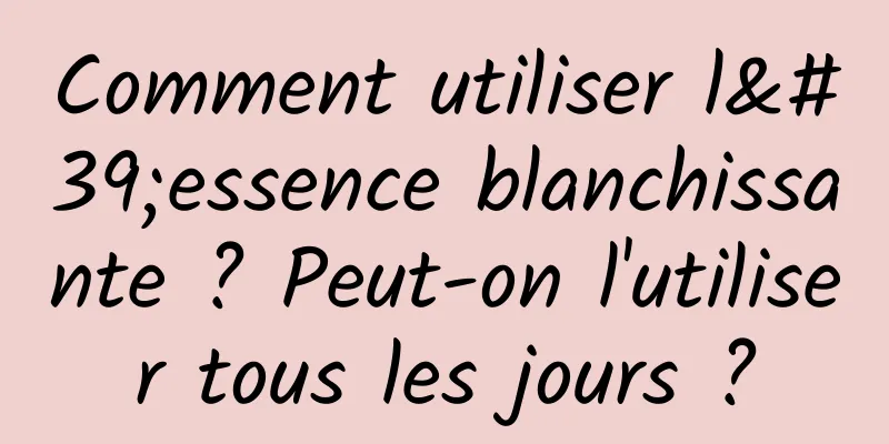 Comment utiliser l'essence blanchissante ? Peut-on l'utiliser tous les jours ?