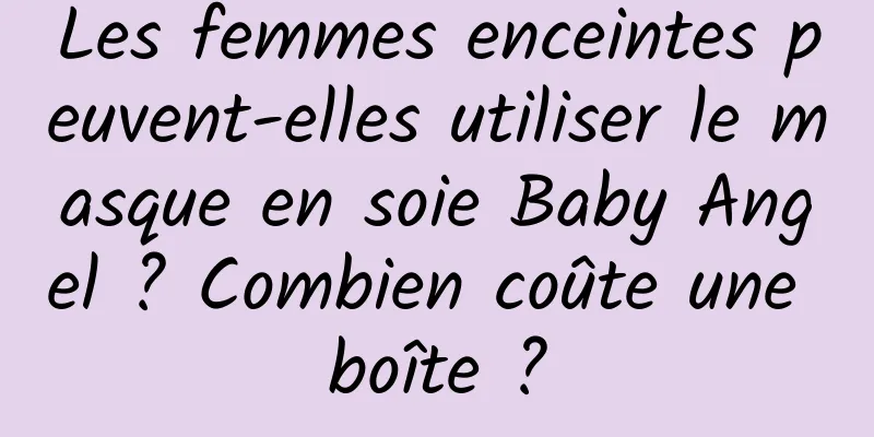 Les femmes enceintes peuvent-elles utiliser le masque en soie Baby Angel ? Combien coûte une boîte ?