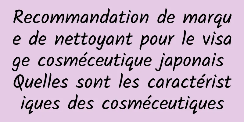 Recommandation de marque de nettoyant pour le visage cosméceutique japonais Quelles sont les caractéristiques des cosméceutiques