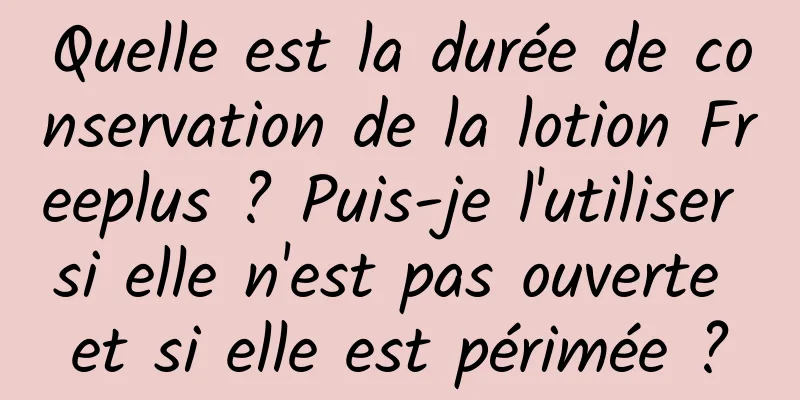Quelle est la durée de conservation de la lotion Freeplus ? Puis-je l'utiliser si elle n'est pas ouverte et si elle est périmée ?