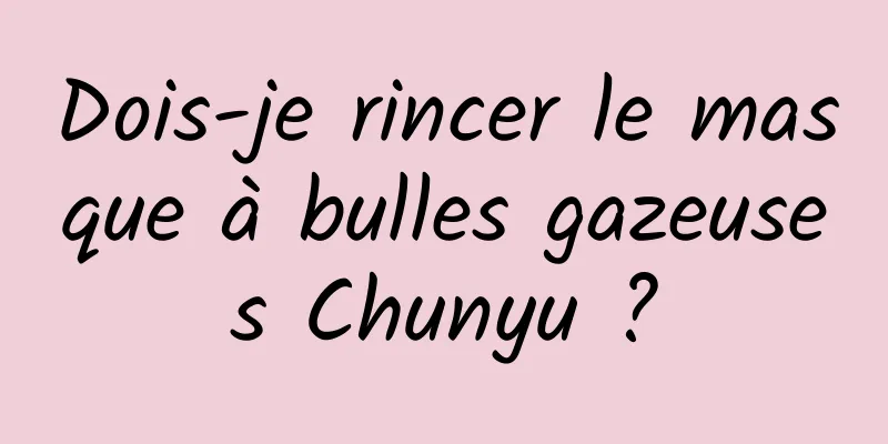 Dois-je rincer le masque à bulles gazeuses Chunyu ?