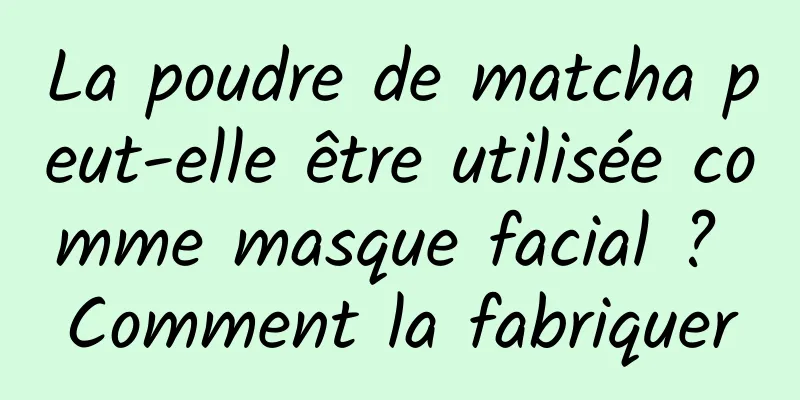 La poudre de matcha peut-elle être utilisée comme masque facial ? Comment la fabriquer