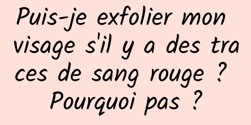 Puis-je exfolier mon visage s'il y a des traces de sang rouge ? Pourquoi pas ?