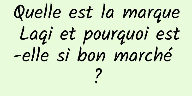 Quelle est la marque Laqi et pourquoi est-elle si bon marché ?