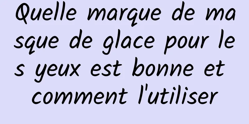 Quelle marque de masque de glace pour les yeux est bonne et comment l'utiliser