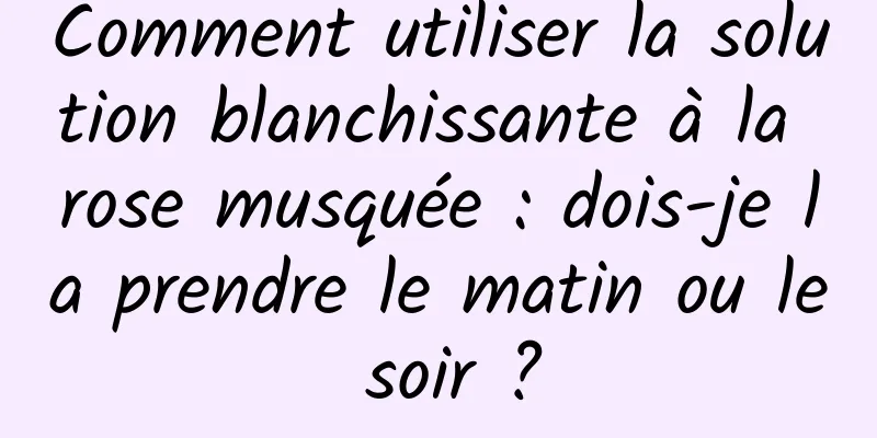 Comment utiliser la solution blanchissante à la rose musquée : dois-je la prendre le matin ou le soir ?