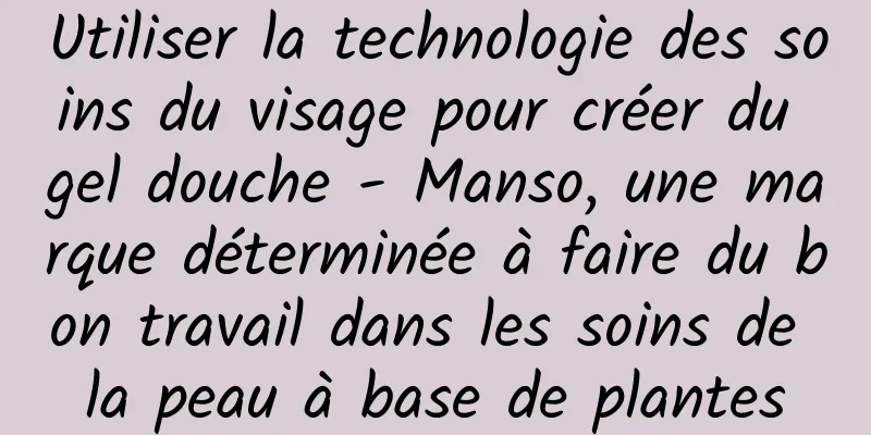 Utiliser la technologie des soins du visage pour créer du gel douche - Manso, une marque déterminée à faire du bon travail dans les soins de la peau à base de plantes