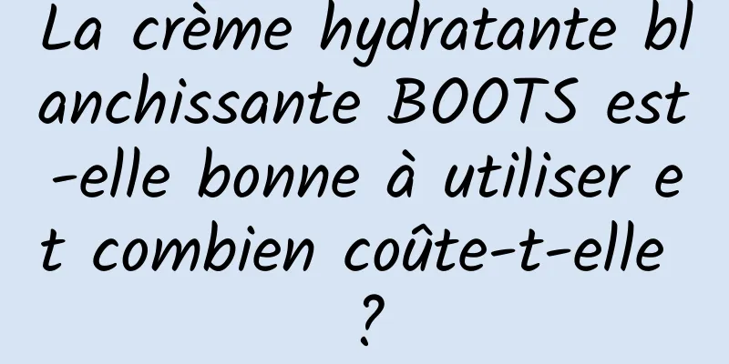 La crème hydratante blanchissante BOOTS est-elle bonne à utiliser et combien coûte-t-elle ?