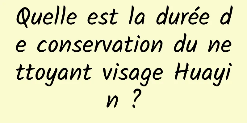 Quelle est la durée de conservation du nettoyant visage Huayin ?