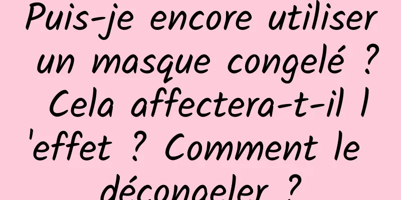 Puis-je encore utiliser un masque congelé ? Cela affectera-t-il l'effet ? Comment le décongeler ?