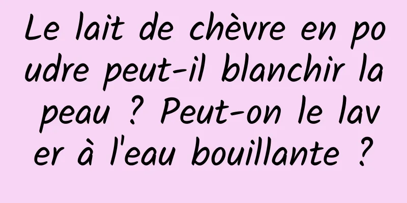 Le lait de chèvre en poudre peut-il blanchir la peau ? Peut-on le laver à l'eau bouillante ?