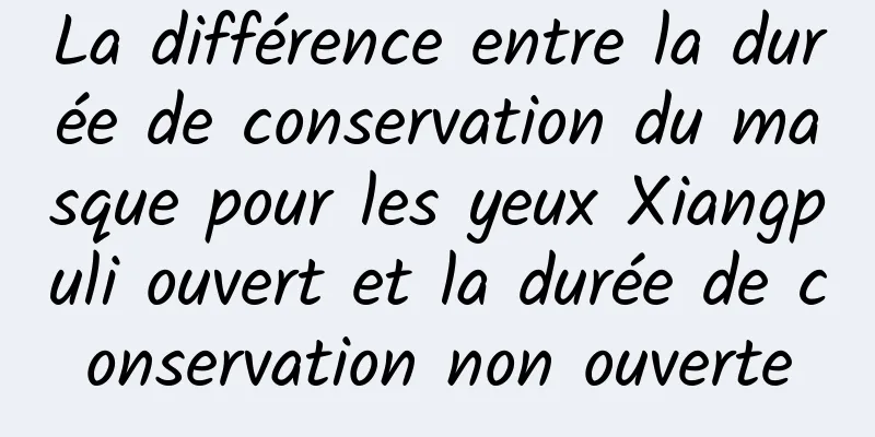 La différence entre la durée de conservation du masque pour les yeux Xiangpuli ouvert et la durée de conservation non ouverte