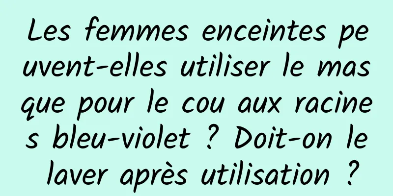 Les femmes enceintes peuvent-elles utiliser le masque pour le cou aux racines bleu-violet ? Doit-on le laver après utilisation ?