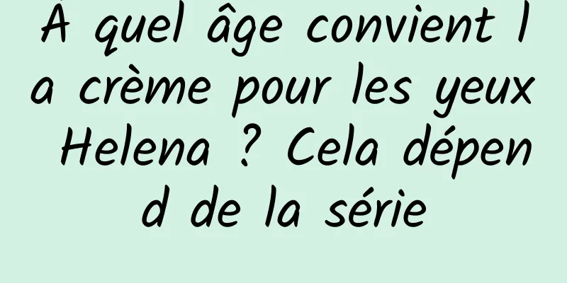 À quel âge convient la crème pour les yeux Helena ? Cela dépend de la série