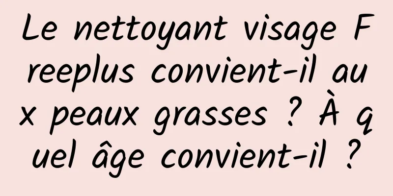 Le nettoyant visage Freeplus convient-il aux peaux grasses ? À quel âge convient-il ?