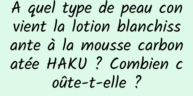 À quel type de peau convient la lotion blanchissante à la mousse carbonatée HAKU ? Combien coûte-t-elle ?